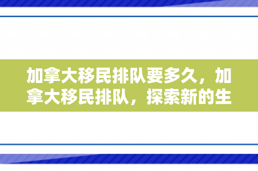 加拿大移民排队要多久，加拿大移民排队，探索新的生活起点