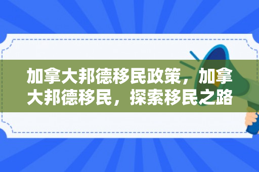 加拿大邦德移民政策，加拿大邦德移民，探索移民之路的优选之地