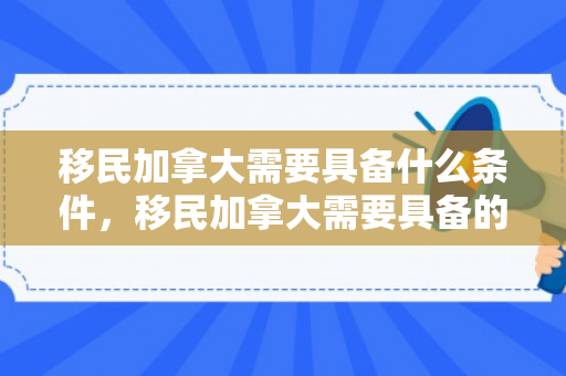 移民加拿大需要具备什么条件，移民加拿大需要具备的条件