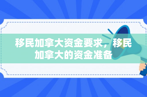 移民加拿大资金要求，移民加拿大的资金准备