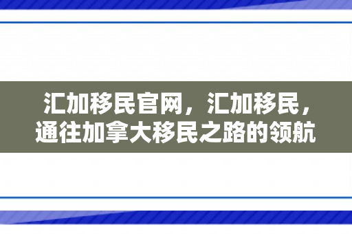 汇加移民官网，汇加移民，通往加拿大移民之路的领航者