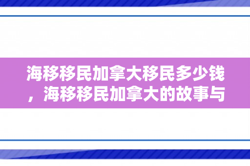 海移移民加拿大移民多少钱，海移移民加拿大的故事与探索