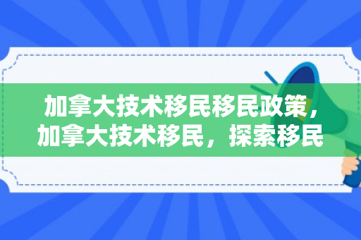 加拿大技术移民移民政策，加拿大技术移民，探索移民之路的机遇与挑战