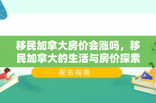 移民加拿大房价会涨吗，移民加拿大的生活与房价探索