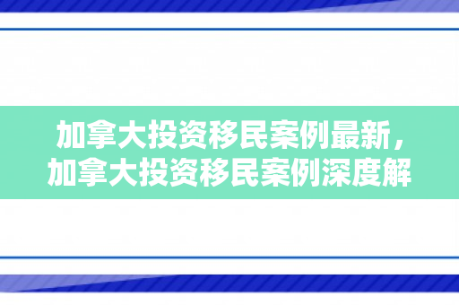 加拿大投资移民案例最新，加拿大投资移民案例深度解析