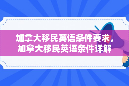加拿大移民英语条件要求，加拿大移民英语条件详解