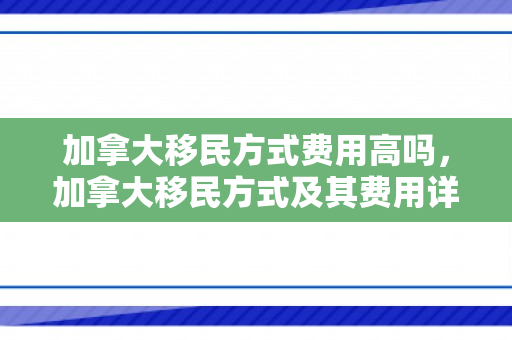 加拿大移民方式费用高吗，加拿大移民方式及其费用详解