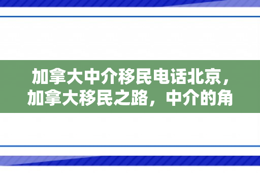 加拿大中介移民电话北京，加拿大移民之路，中介的角色与重要性