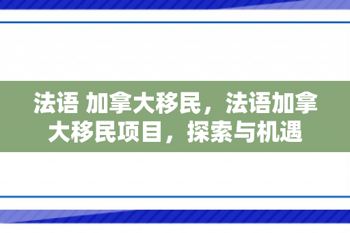 法语 加拿大移民，法语加拿大移民项目，探索与机遇
