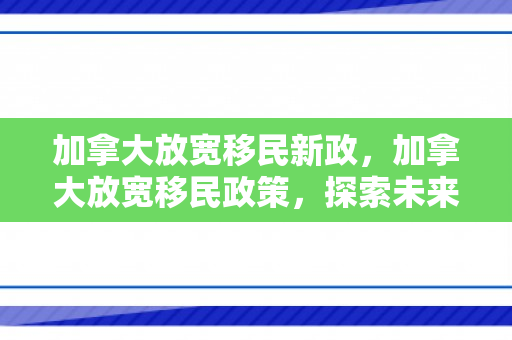 加拿大放宽移民新政，加拿大放宽移民政策，探索未来之门的新机遇