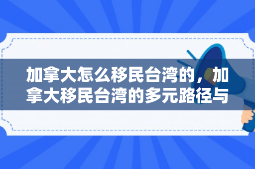 加拿大怎么移民台湾的，加拿大移民台湾的多元路径与探索
