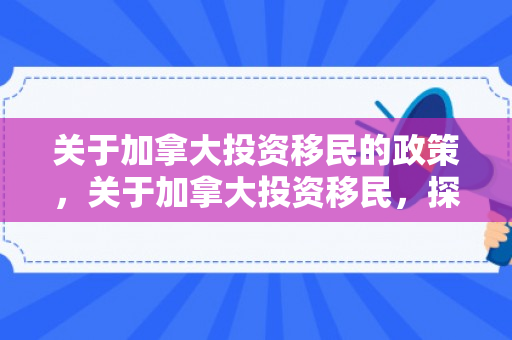 关于加拿大投资移民的政策，关于加拿大投资移民，探索机会与挑战