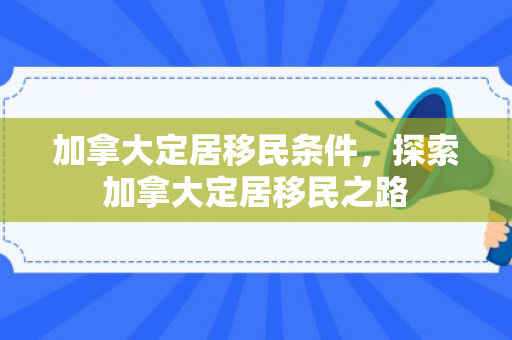 加拿大定居移民条件，探索加拿大定居移民之路