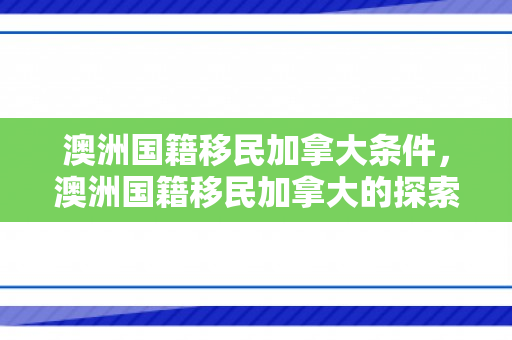澳洲国籍移民加拿大条件，澳洲国籍移民加拿大的探索与机遇