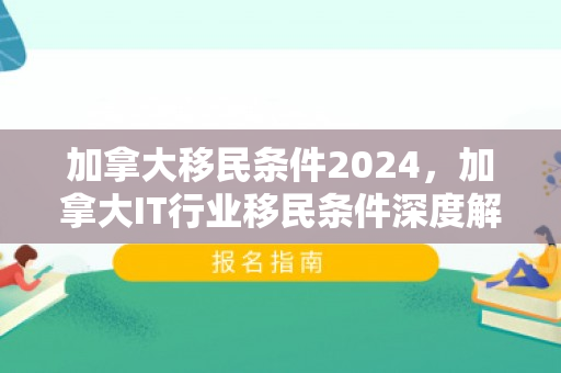 加拿大移民条件2024，加拿大IT行业移民条件深度解析