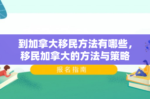 到加拿大移民方法有哪些，移民加拿大的方法与策略