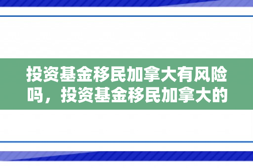 投资基金移民加拿大有风险吗，投资基金移民加拿大的全新路径