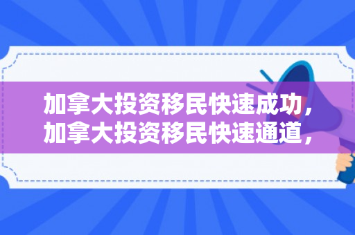 加拿大投资移民快速成功，加拿大投资移民快速通道，探索移民新途径