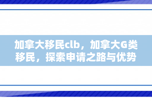 加拿大移民clb，加拿大G类移民，探索申请之路与优势分析
