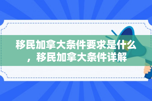 移民加拿大条件要求是什么，移民加拿大条件详解