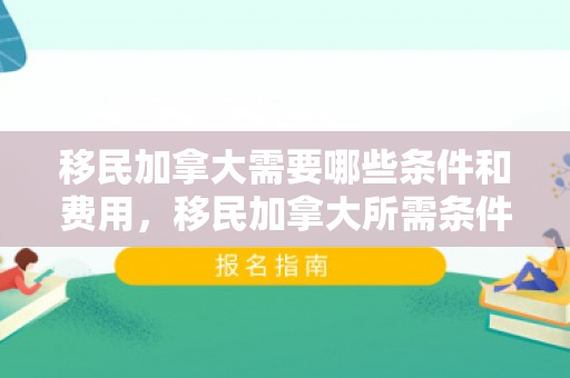 移民加拿大需要哪些条件和费用，移民加拿大所需条件和费用详解