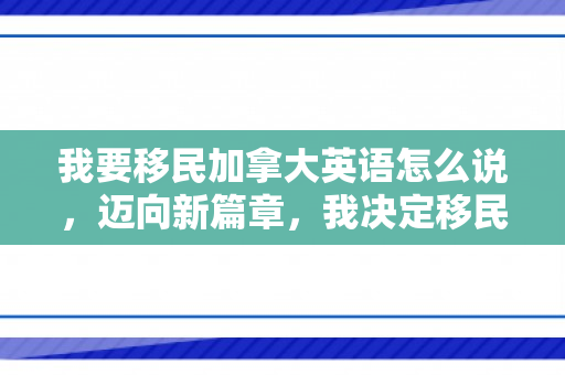 我要移民加拿大英语怎么说，迈向新篇章，我决定移民加拿大