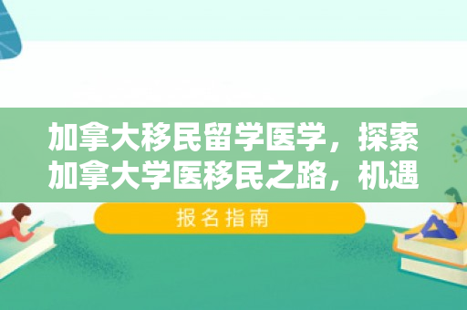 加拿大移民留学医学，探索加拿大学医移民之路，机遇与挑战并存