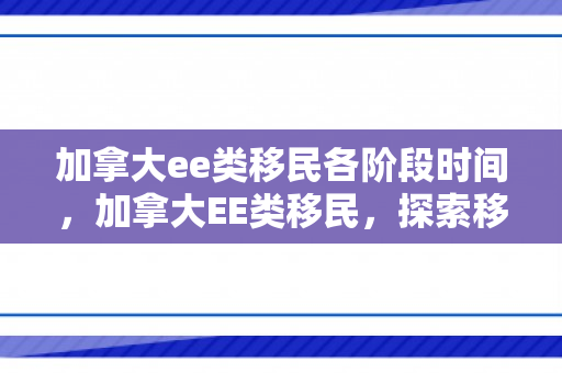 加拿大ee类移民各阶段时间，加拿大EE类移民，探索移民之路的优选方案