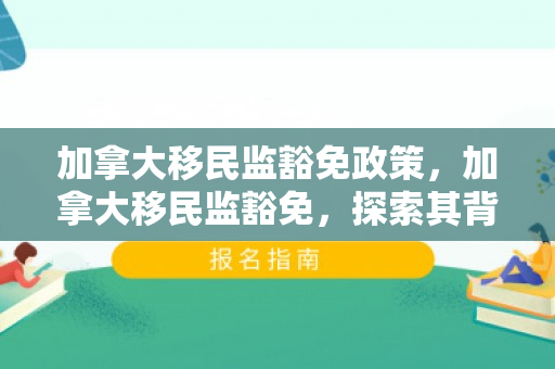 加拿大移民监豁免政策，加拿大移民监豁免，探索其背景、条件与影响