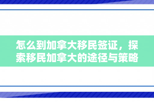 怎么到加拿大移民签证，探索移民加拿大的途径与策略