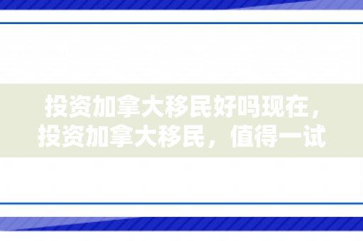 投资加拿大移民好吗现在，投资加拿大移民，值得一试吗？