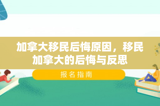 加拿大移民后悔原因，移民加拿大的后悔与反思