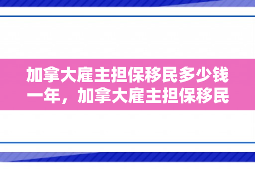 加拿大雇主担保移民多少钱一年，加拿大雇主担保移民费用详解