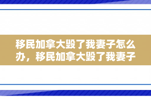 移民加拿大毁了我妻子怎么办，移民加拿大毁了我妻子