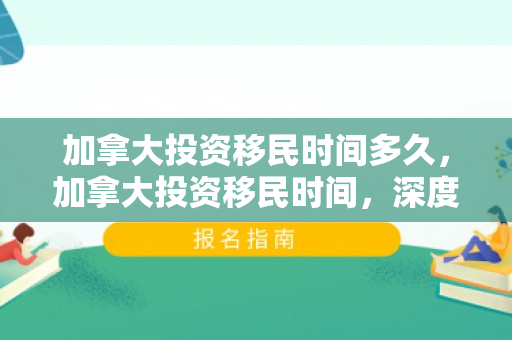 加拿大投资移民时间多久，加拿大投资移民时间，深度解析与最新动态