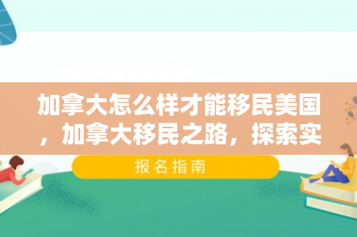 加拿大怎么样才能移民美国，加拿大移民之路，探索实现移民的多元途径