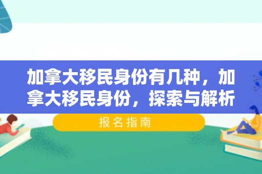 加拿大移民身份有几种，加拿大移民身份，探索与解析