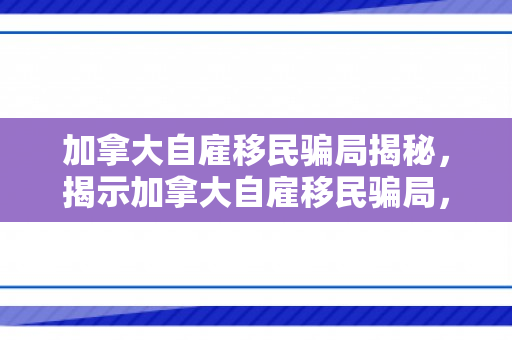 加拿大自雇移民骗局揭秘，揭示加拿大自雇移民骗局，真相与防范之道