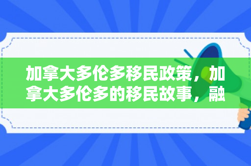 加拿大多伦多移民政策，加拿大多伦多的移民故事，融合与繁荣的历程