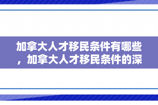 加拿大人才移民条件有哪些，加拿大人才移民条件的深度解析
