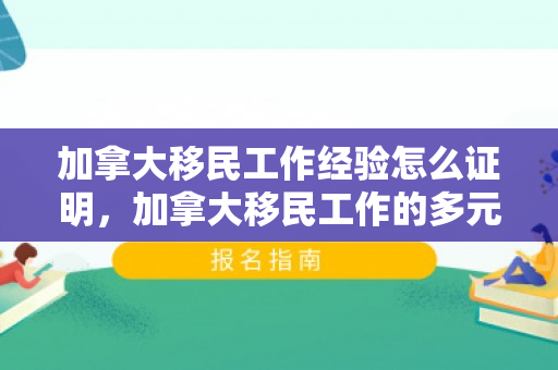加拿大移民工作经验怎么证明，加拿大移民工作的多元魅力与挑战