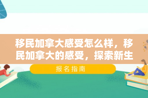 移民加拿大感受怎么样，移民加拿大的感受，探索新生活的无限可能