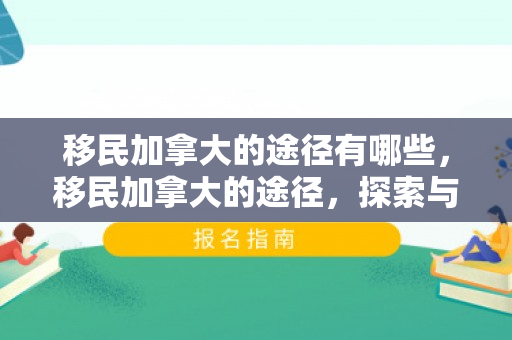 移民加拿大的途径有哪些，移民加拿大的途径，探索与解析