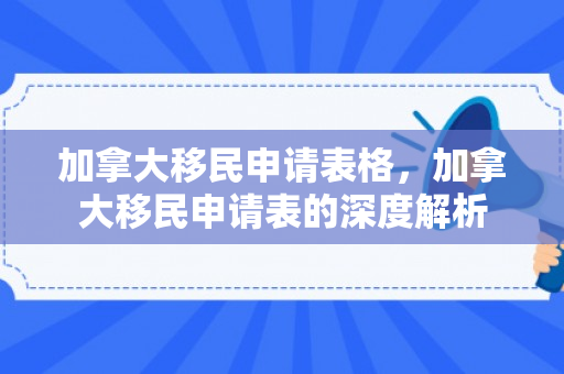 加拿大移民申请表格，加拿大移民申请表的深度解析