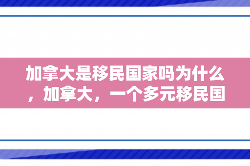 加拿大是移民国家吗为什么，加拿大，一个多元移民国家的探索之旅