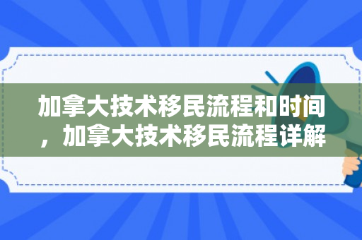 加拿大技术移民流程和时间，加拿大技术移民流程详解