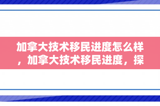 加拿大技术移民进度怎么样，加拿大技术移民进度，探索未来之路