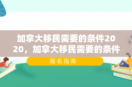 加拿大移民需要的条件2020，加拿大移民需要的条件