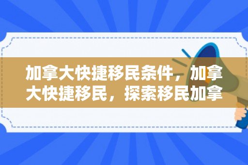 加拿大快捷移民条件，加拿大快捷移民，探索移民加拿大的新途径