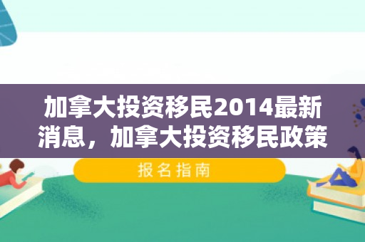 加拿大投资移民2014最新消息，加拿大投资移民政策在2014年的深度解读